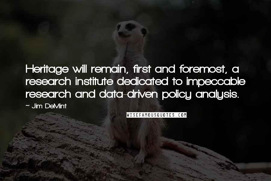 Jim DeMint Quotes: Heritage will remain, first and foremost, a research institute dedicated to impeccable research and data-driven policy analysis.