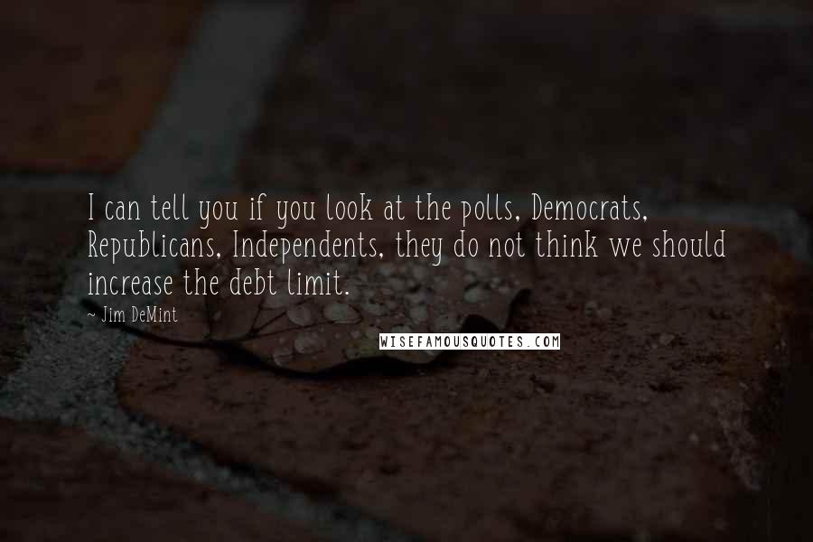 Jim DeMint Quotes: I can tell you if you look at the polls, Democrats, Republicans, Independents, they do not think we should increase the debt limit.