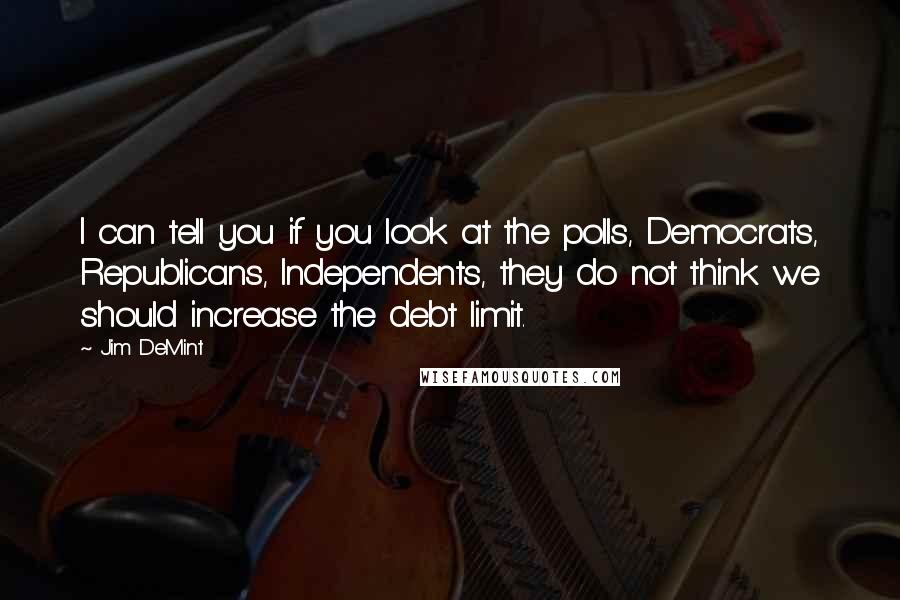 Jim DeMint Quotes: I can tell you if you look at the polls, Democrats, Republicans, Independents, they do not think we should increase the debt limit.