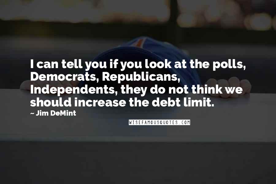 Jim DeMint Quotes: I can tell you if you look at the polls, Democrats, Republicans, Independents, they do not think we should increase the debt limit.