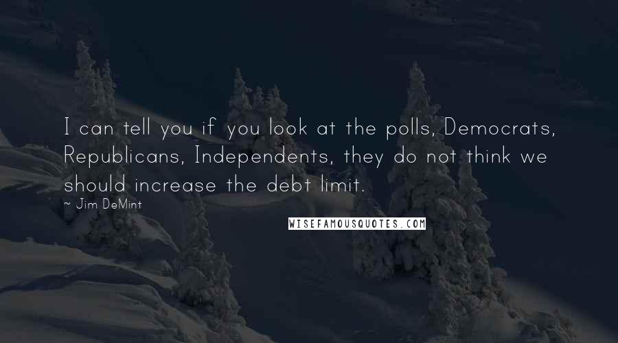 Jim DeMint Quotes: I can tell you if you look at the polls, Democrats, Republicans, Independents, they do not think we should increase the debt limit.