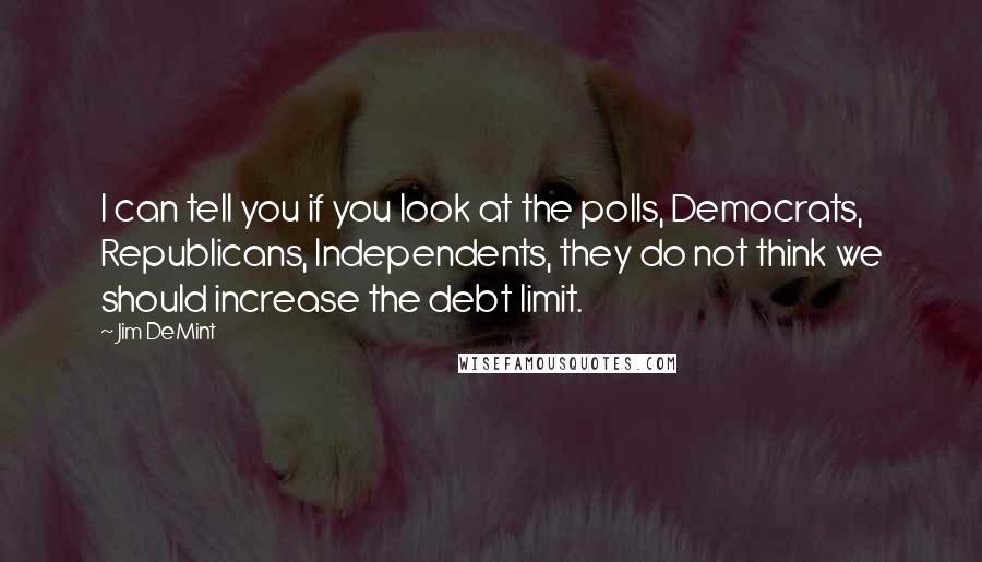 Jim DeMint Quotes: I can tell you if you look at the polls, Democrats, Republicans, Independents, they do not think we should increase the debt limit.