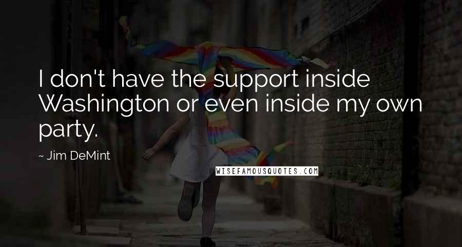 Jim DeMint Quotes: I don't have the support inside Washington or even inside my own party.