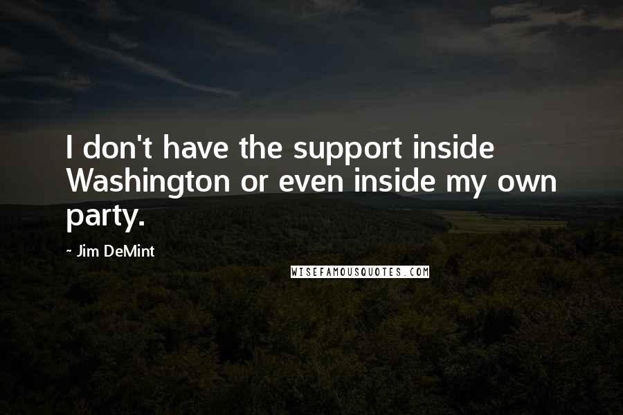 Jim DeMint Quotes: I don't have the support inside Washington or even inside my own party.