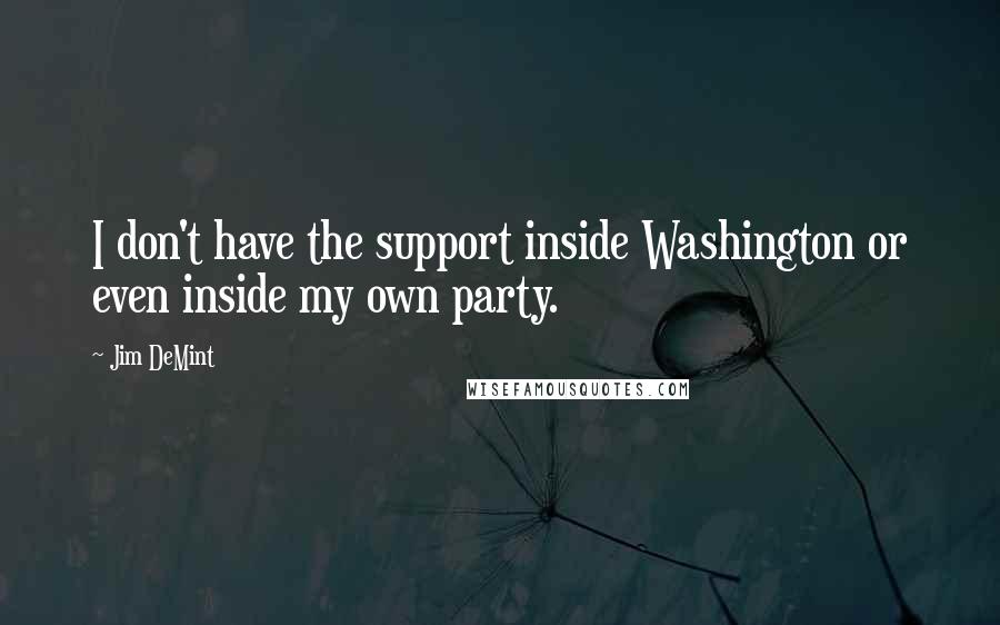 Jim DeMint Quotes: I don't have the support inside Washington or even inside my own party.