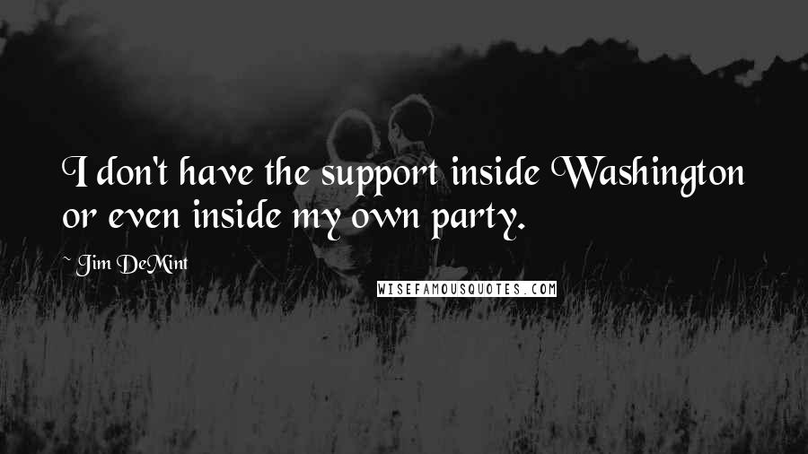 Jim DeMint Quotes: I don't have the support inside Washington or even inside my own party.