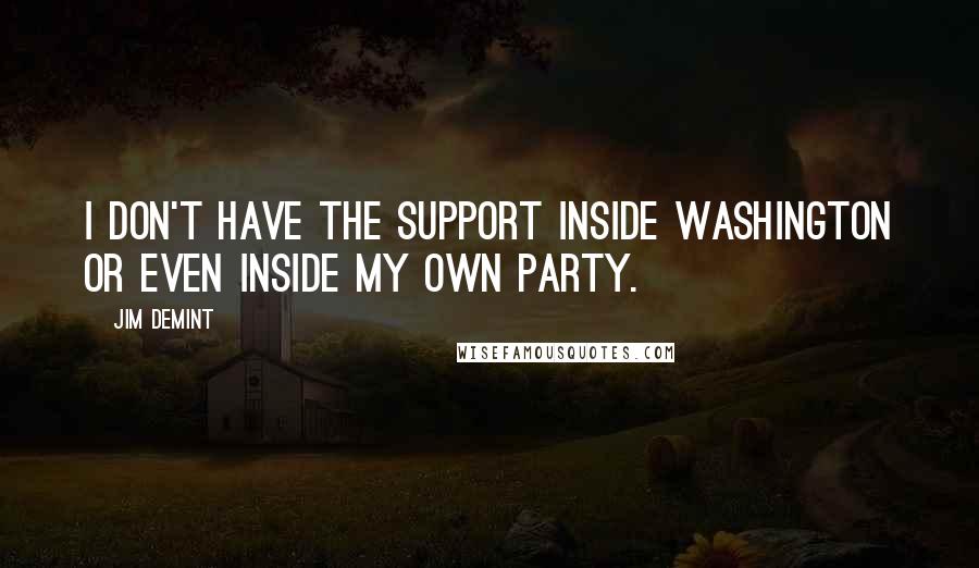 Jim DeMint Quotes: I don't have the support inside Washington or even inside my own party.