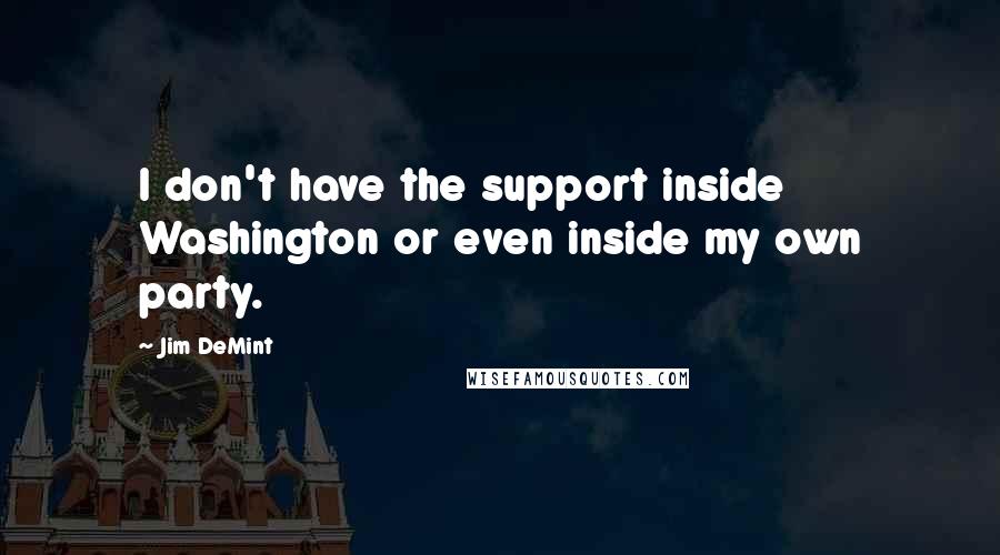 Jim DeMint Quotes: I don't have the support inside Washington or even inside my own party.