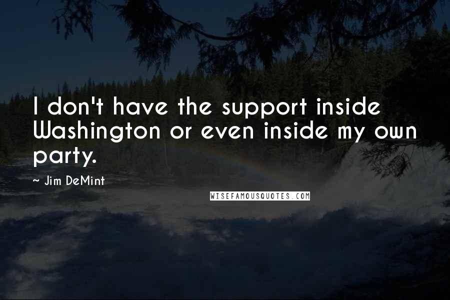 Jim DeMint Quotes: I don't have the support inside Washington or even inside my own party.