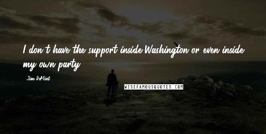 Jim DeMint Quotes: I don't have the support inside Washington or even inside my own party.