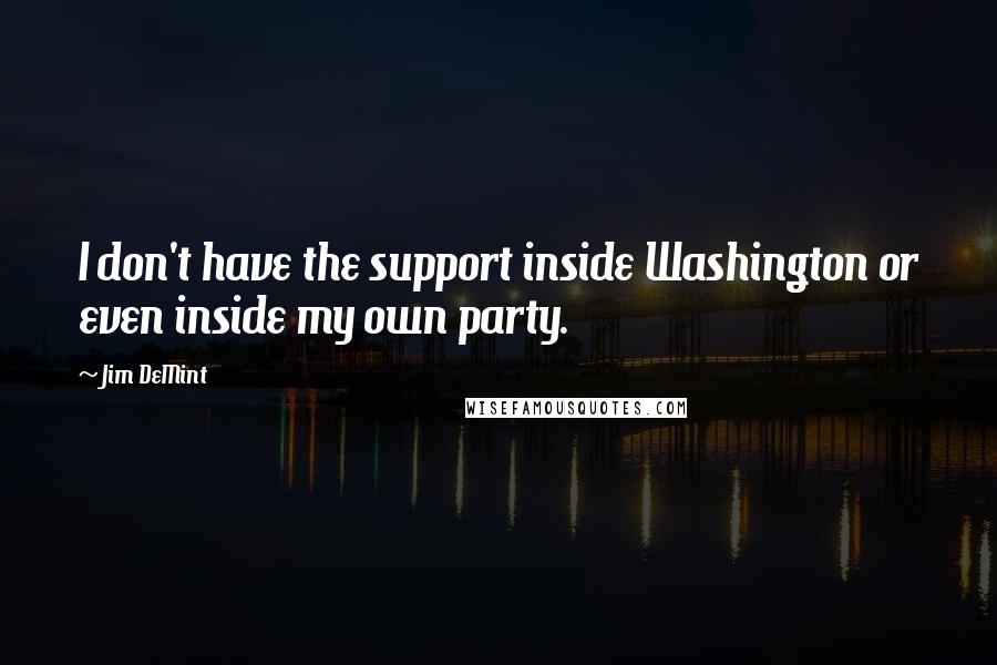 Jim DeMint Quotes: I don't have the support inside Washington or even inside my own party.