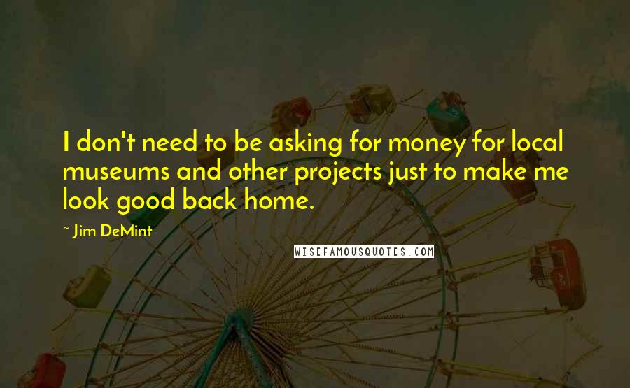 Jim DeMint Quotes: I don't need to be asking for money for local museums and other projects just to make me look good back home.