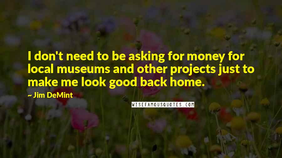 Jim DeMint Quotes: I don't need to be asking for money for local museums and other projects just to make me look good back home.