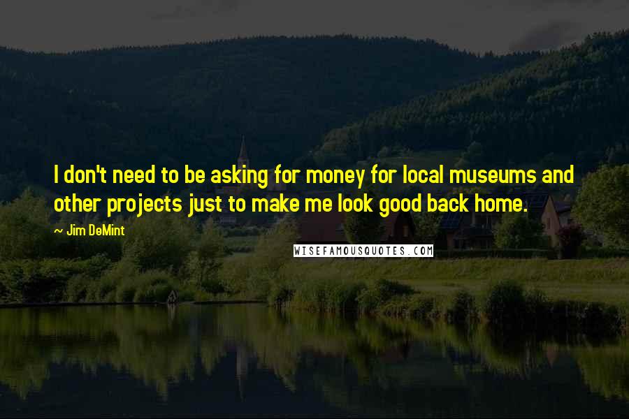 Jim DeMint Quotes: I don't need to be asking for money for local museums and other projects just to make me look good back home.