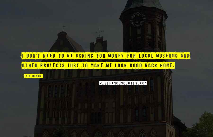 Jim DeMint Quotes: I don't need to be asking for money for local museums and other projects just to make me look good back home.