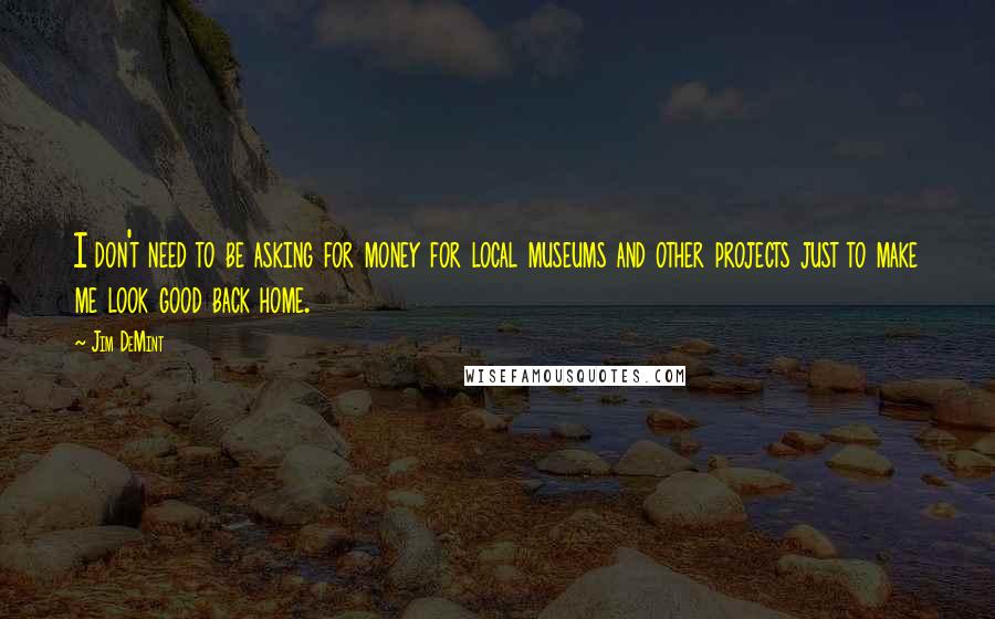 Jim DeMint Quotes: I don't need to be asking for money for local museums and other projects just to make me look good back home.