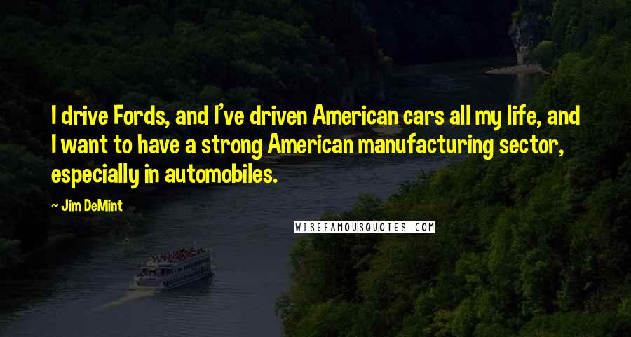 Jim DeMint Quotes: I drive Fords, and I've driven American cars all my life, and I want to have a strong American manufacturing sector, especially in automobiles.