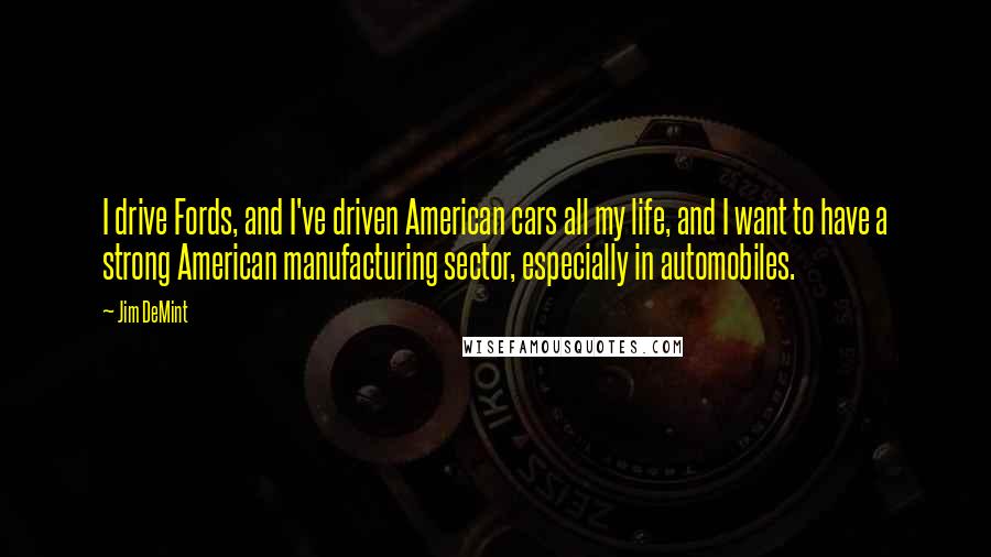 Jim DeMint Quotes: I drive Fords, and I've driven American cars all my life, and I want to have a strong American manufacturing sector, especially in automobiles.