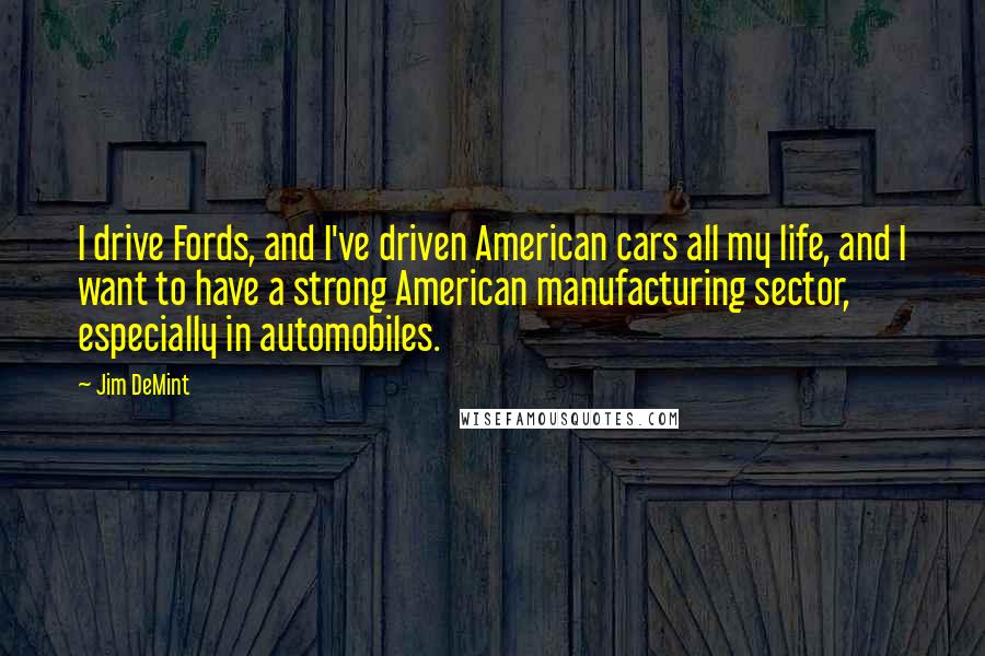 Jim DeMint Quotes: I drive Fords, and I've driven American cars all my life, and I want to have a strong American manufacturing sector, especially in automobiles.