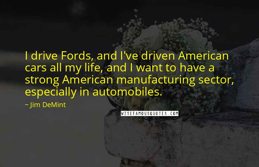 Jim DeMint Quotes: I drive Fords, and I've driven American cars all my life, and I want to have a strong American manufacturing sector, especially in automobiles.