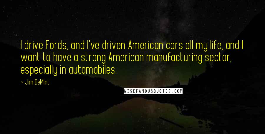 Jim DeMint Quotes: I drive Fords, and I've driven American cars all my life, and I want to have a strong American manufacturing sector, especially in automobiles.