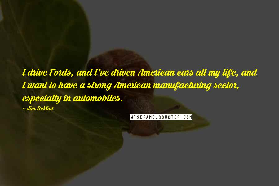 Jim DeMint Quotes: I drive Fords, and I've driven American cars all my life, and I want to have a strong American manufacturing sector, especially in automobiles.