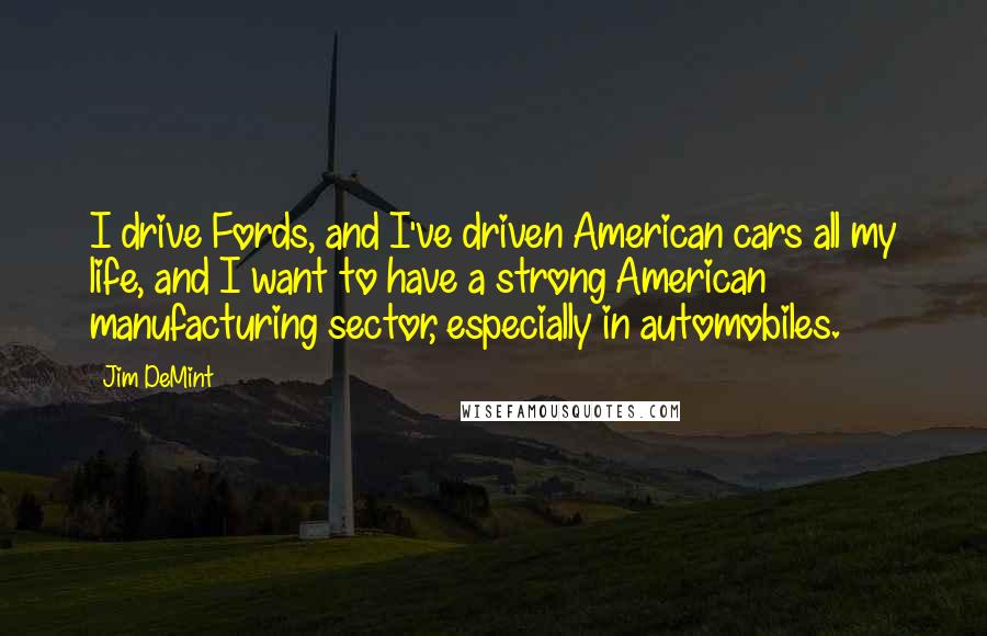 Jim DeMint Quotes: I drive Fords, and I've driven American cars all my life, and I want to have a strong American manufacturing sector, especially in automobiles.