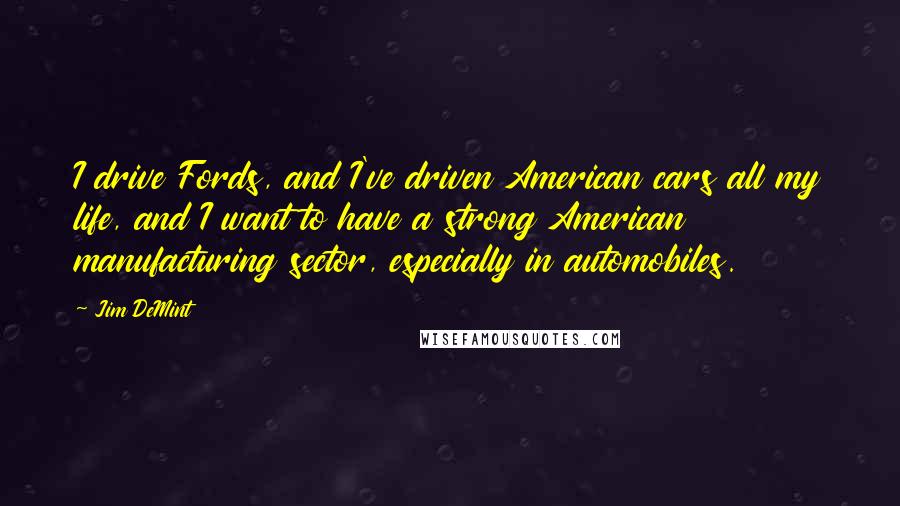 Jim DeMint Quotes: I drive Fords, and I've driven American cars all my life, and I want to have a strong American manufacturing sector, especially in automobiles.