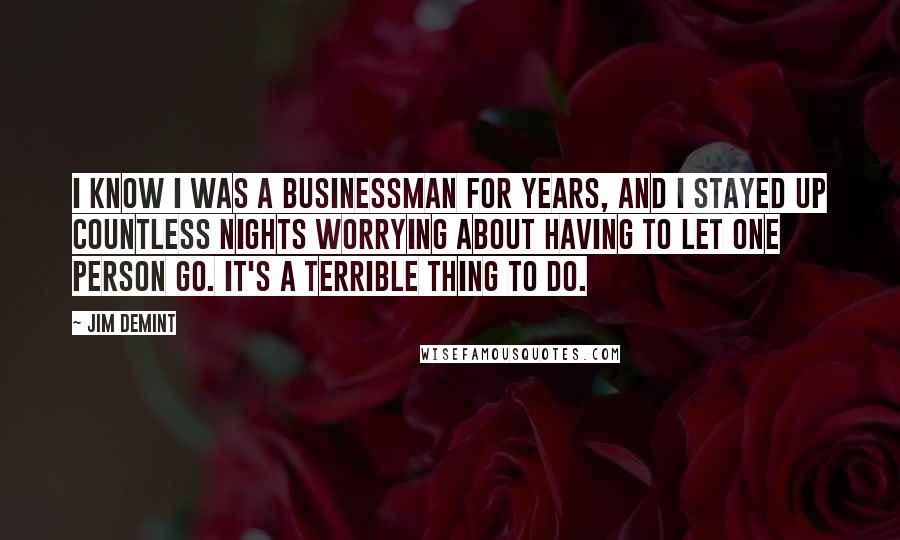 Jim DeMint Quotes: I know I was a businessman for years, and I stayed up countless nights worrying about having to let one person go. It's a terrible thing to do.
