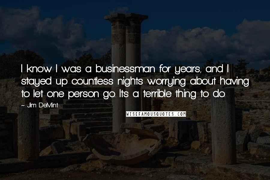 Jim DeMint Quotes: I know I was a businessman for years, and I stayed up countless nights worrying about having to let one person go. It's a terrible thing to do.
