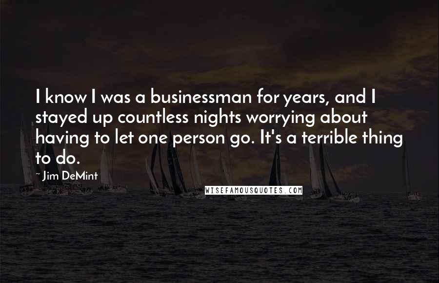 Jim DeMint Quotes: I know I was a businessman for years, and I stayed up countless nights worrying about having to let one person go. It's a terrible thing to do.