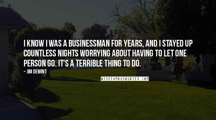 Jim DeMint Quotes: I know I was a businessman for years, and I stayed up countless nights worrying about having to let one person go. It's a terrible thing to do.