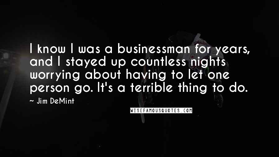 Jim DeMint Quotes: I know I was a businessman for years, and I stayed up countless nights worrying about having to let one person go. It's a terrible thing to do.
