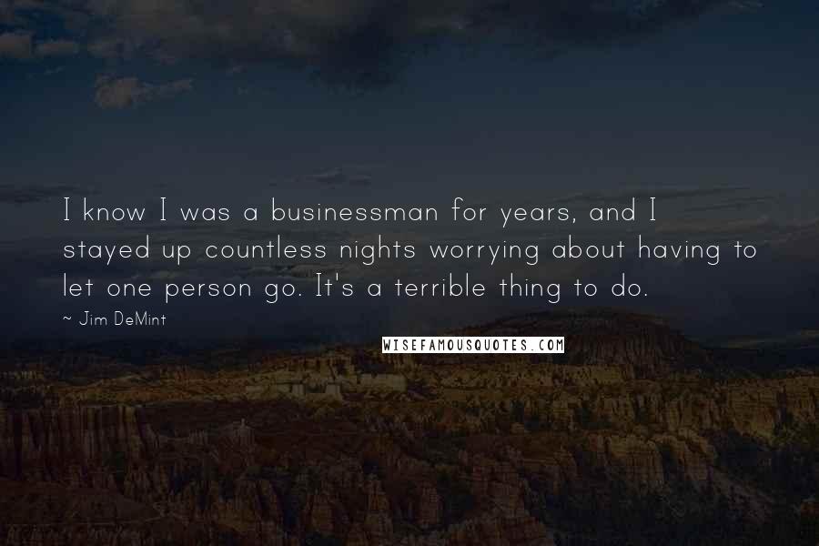 Jim DeMint Quotes: I know I was a businessman for years, and I stayed up countless nights worrying about having to let one person go. It's a terrible thing to do.
