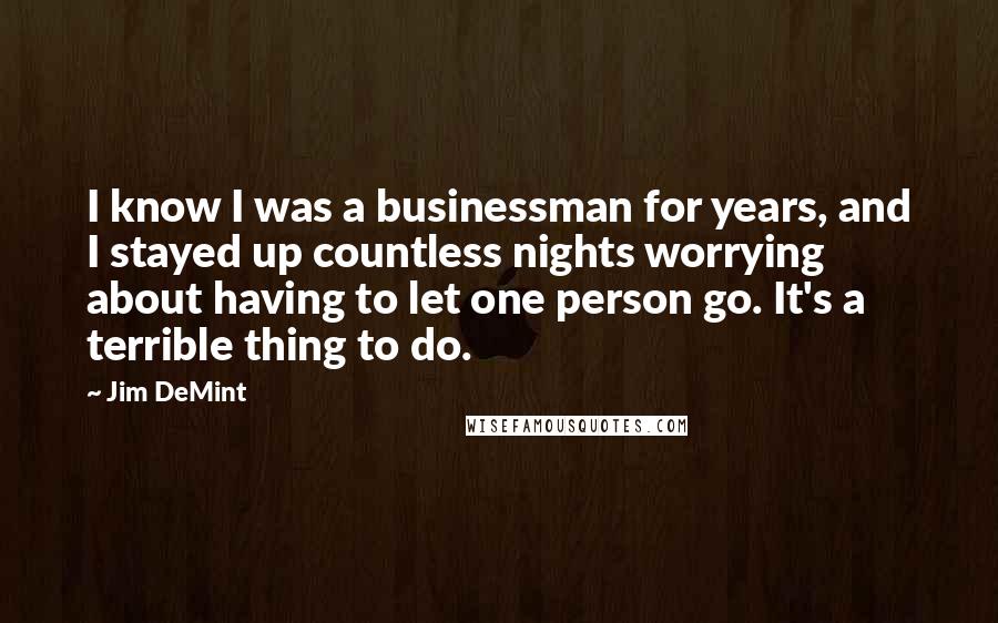 Jim DeMint Quotes: I know I was a businessman for years, and I stayed up countless nights worrying about having to let one person go. It's a terrible thing to do.