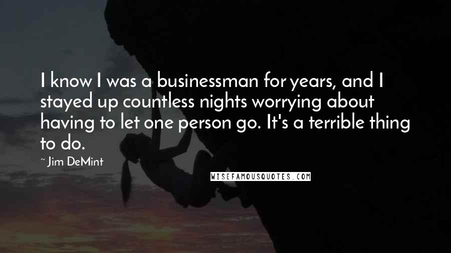 Jim DeMint Quotes: I know I was a businessman for years, and I stayed up countless nights worrying about having to let one person go. It's a terrible thing to do.