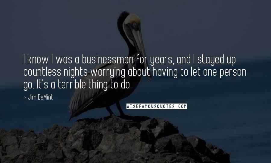 Jim DeMint Quotes: I know I was a businessman for years, and I stayed up countless nights worrying about having to let one person go. It's a terrible thing to do.