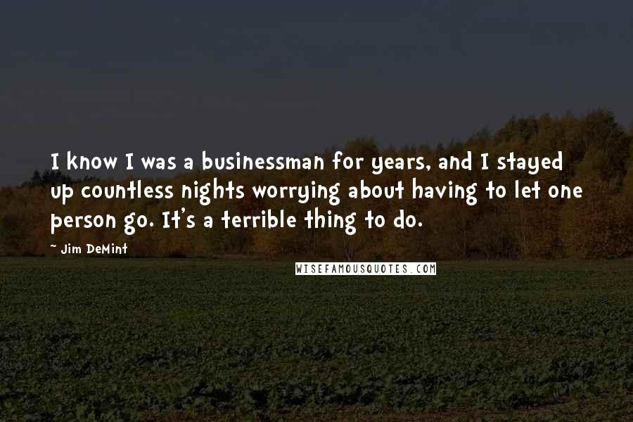Jim DeMint Quotes: I know I was a businessman for years, and I stayed up countless nights worrying about having to let one person go. It's a terrible thing to do.