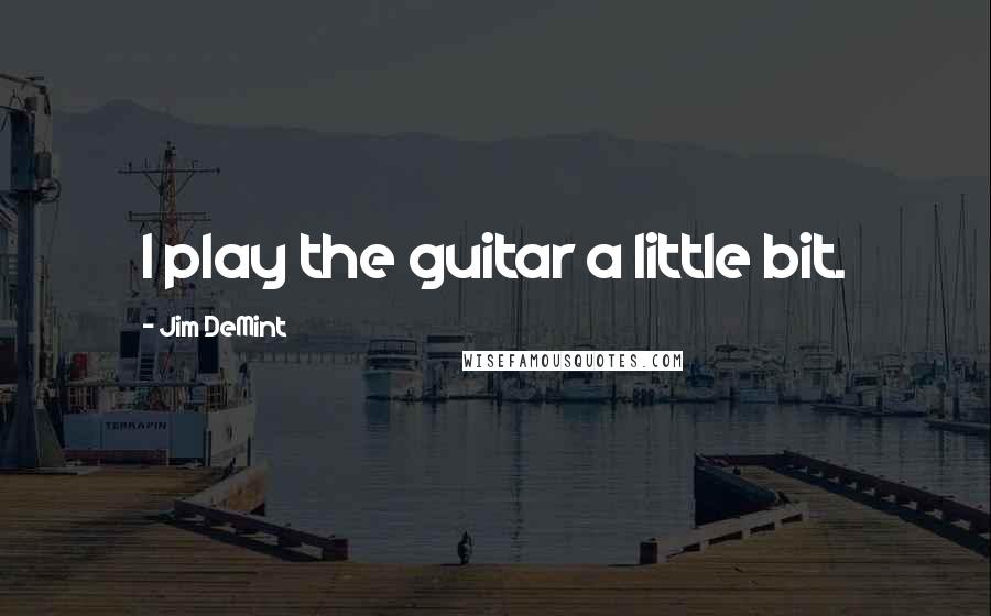 Jim DeMint Quotes: I play the guitar a little bit.
