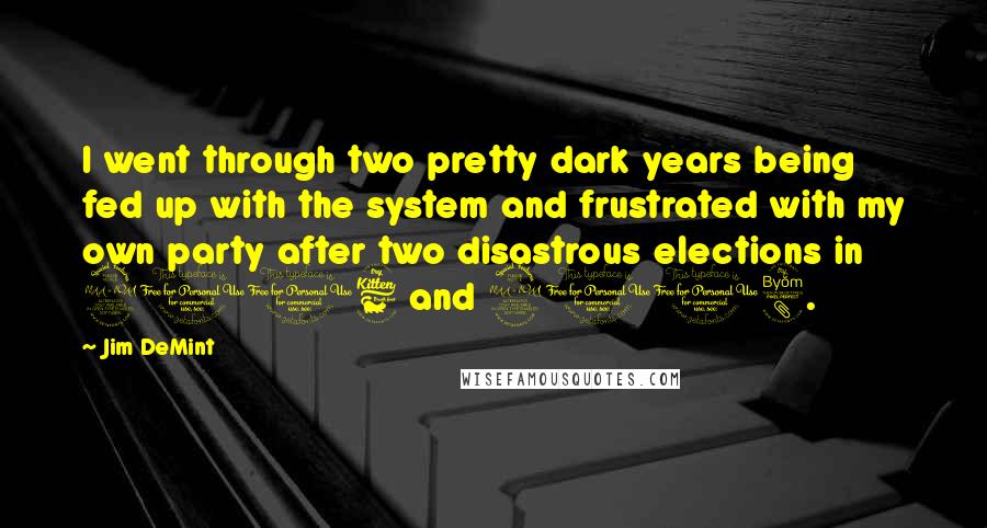 Jim DeMint Quotes: I went through two pretty dark years being fed up with the system and frustrated with my own party after two disastrous elections in 2006 and 2008.