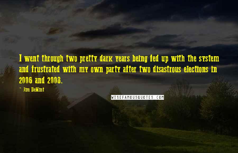 Jim DeMint Quotes: I went through two pretty dark years being fed up with the system and frustrated with my own party after two disastrous elections in 2006 and 2008.