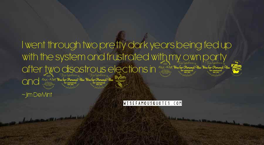 Jim DeMint Quotes: I went through two pretty dark years being fed up with the system and frustrated with my own party after two disastrous elections in 2006 and 2008.