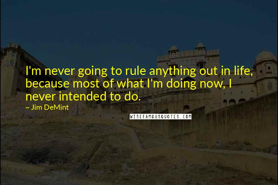 Jim DeMint Quotes: I'm never going to rule anything out in life, because most of what I'm doing now, I never intended to do.