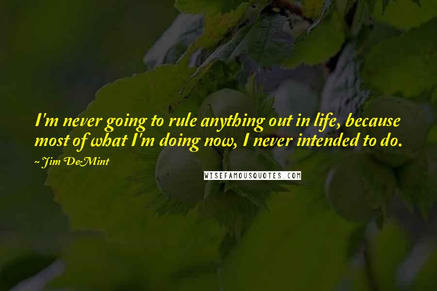 Jim DeMint Quotes: I'm never going to rule anything out in life, because most of what I'm doing now, I never intended to do.