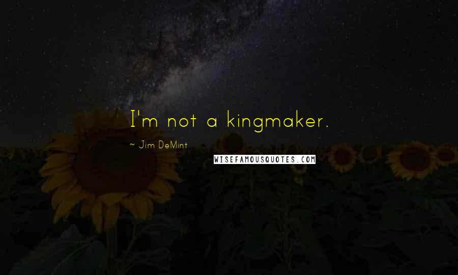 Jim DeMint Quotes: I'm not a kingmaker.