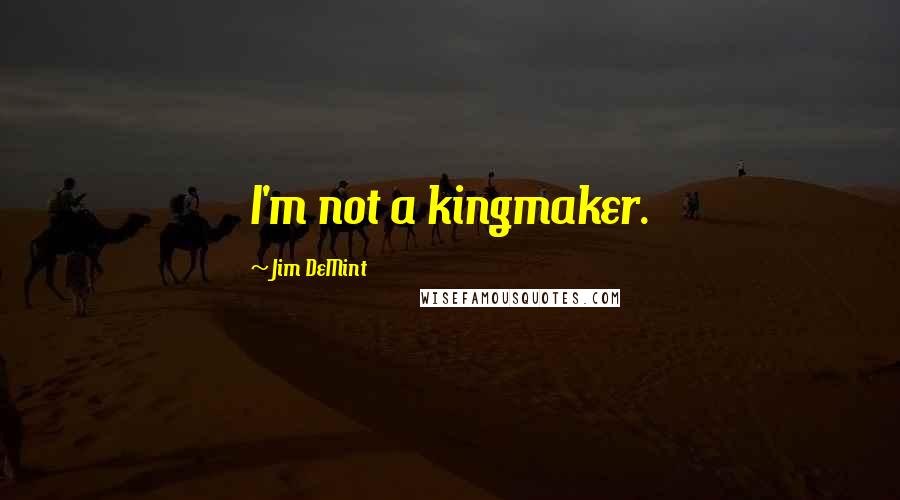 Jim DeMint Quotes: I'm not a kingmaker.