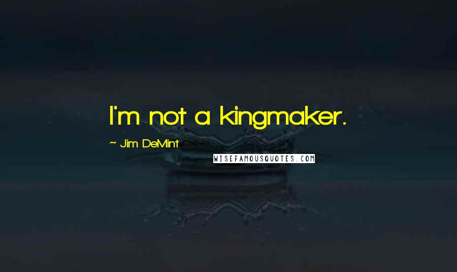 Jim DeMint Quotes: I'm not a kingmaker.