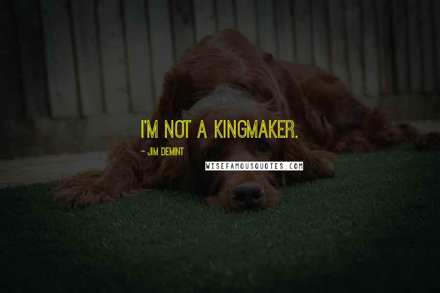 Jim DeMint Quotes: I'm not a kingmaker.