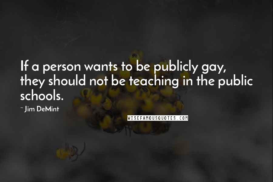 Jim DeMint Quotes: If a person wants to be publicly gay, they should not be teaching in the public schools.