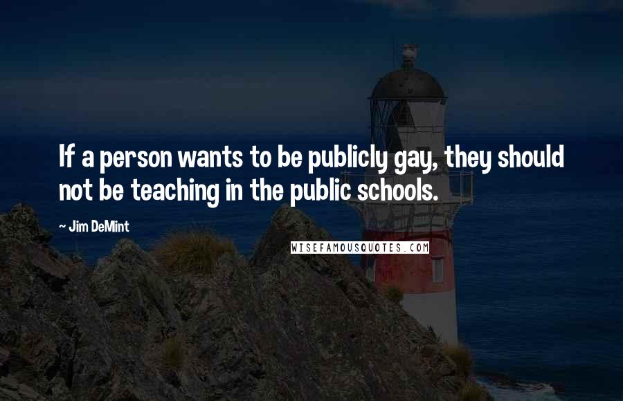 Jim DeMint Quotes: If a person wants to be publicly gay, they should not be teaching in the public schools.